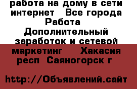 работа на дому в сети интернет - Все города Работа » Дополнительный заработок и сетевой маркетинг   . Хакасия респ.,Саяногорск г.